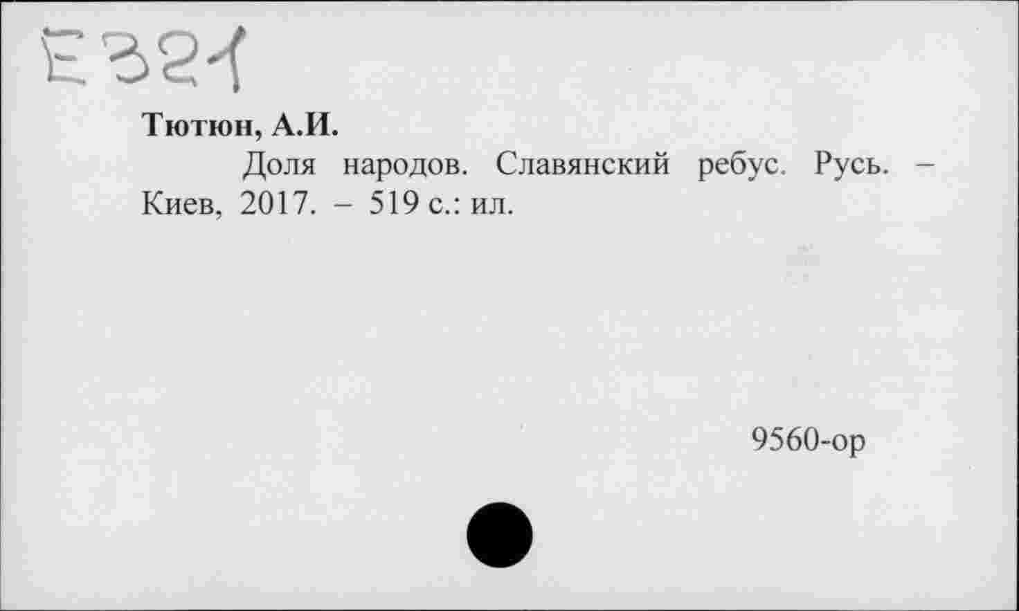 ﻿Тютюн, А.И.
Доля народов. Славянский ребус. Русь. -Киев, 2017. - 519 с.: ил.
9560-ор